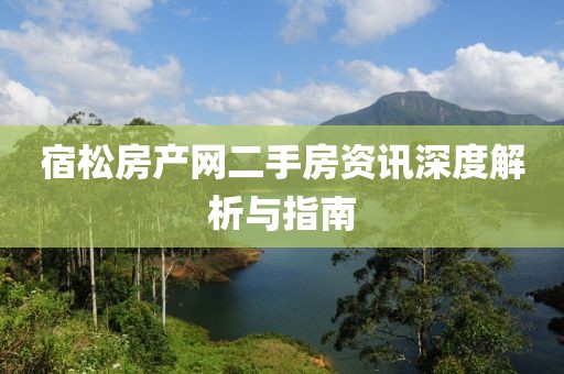 宿松房产网二手房资讯深度解析与指南