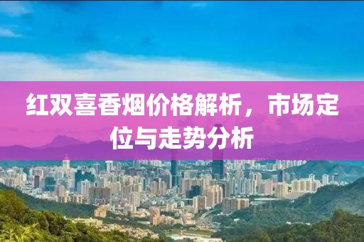 红双喜香烟价格解析，市场定位与走势分析