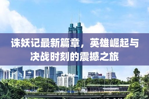 诛妖记最新篇章，英雄崛起与决战时刻的震撼之旅