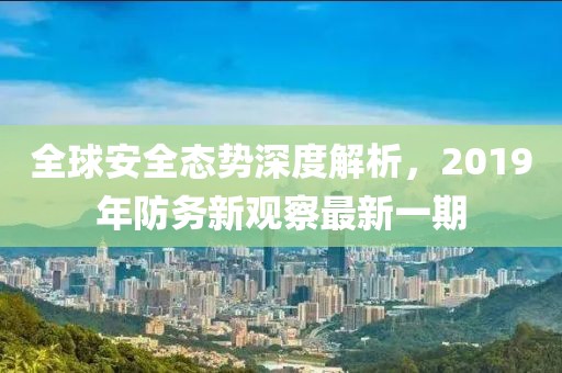 全球安全态势深度解析，2019年防务新观察最新一期