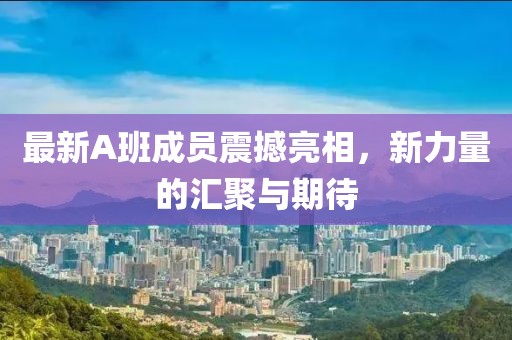 最新A班成员震撼亮相，新力量的汇聚与期待