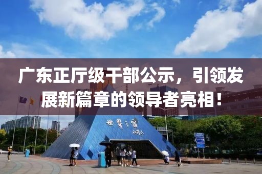 广东正厅级干部公示，引领发展新篇章的领导者亮相！