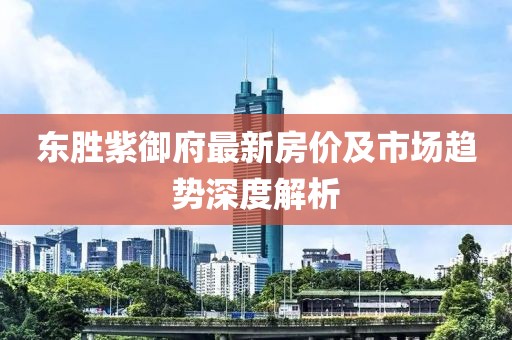 东胜紫御府最新房价及市场趋势深度解析