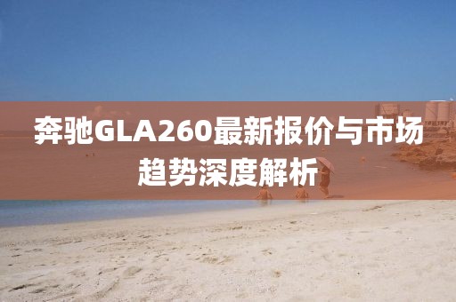 奔驰GLA260最新报价与市场趋势深度解析