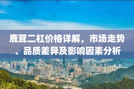 鹿茸二杠价格详解，市场走势、品质差异及影响因素分析