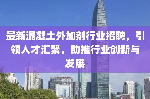 最新混凝土外加剂行业招聘，引领人才汇聚，助推行业创新与发展