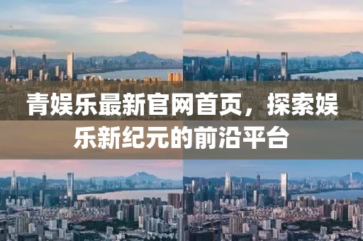 青娱乐最新官网首页，探索娱乐新纪元的前沿平台