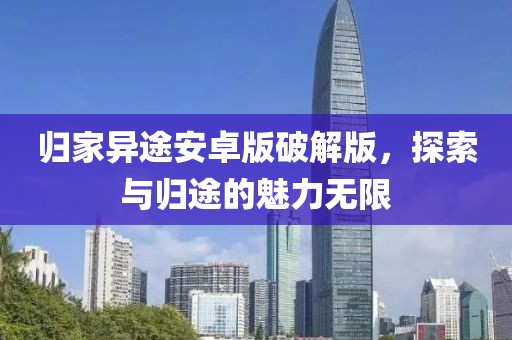 归家异途安卓版破解版，探索与归途的魅力无限