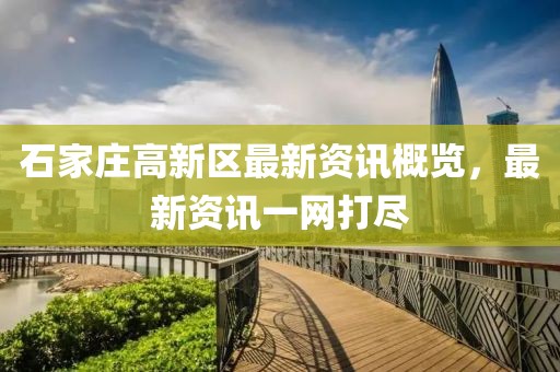 石家庄高新区最新资讯概览，最新资讯一网打尽
