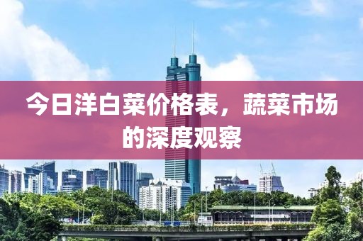 今日洋白菜价格表，蔬菜市场的深度观察