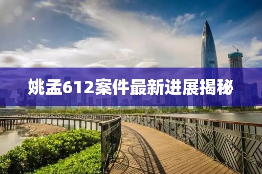 姚孟612案件最新进展揭秘