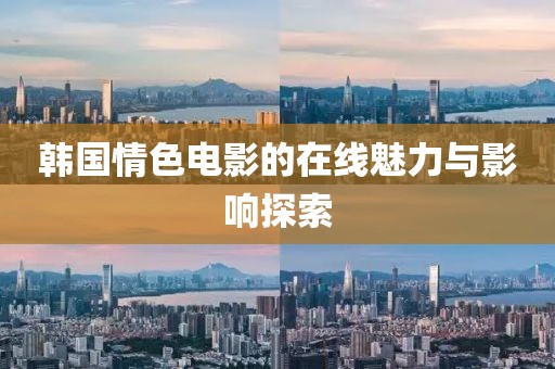 韩国情色电影的在线魅力与影响探索