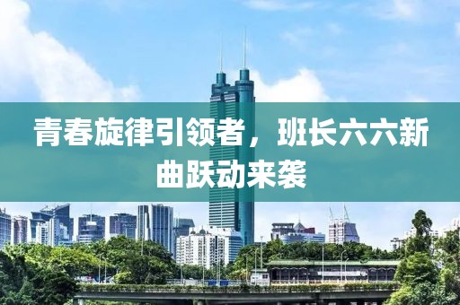 青春旋律引领者，班长六六新曲跃动来袭