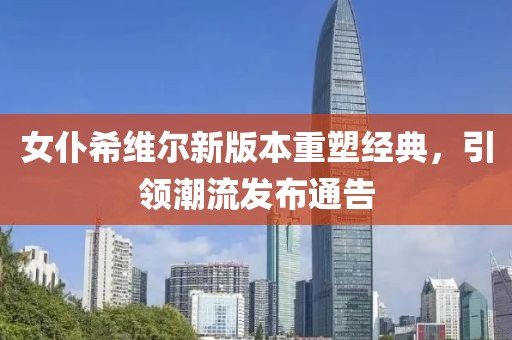 女仆希维尔新版本重塑经典，引领潮流发布通告
