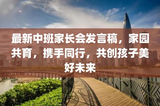 最新中班家长会发言稿，家园共育，携手同行，共创孩子美好未来