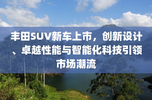 丰田SUV新车上市，创新设计、卓越性能与智能化科技引领市场潮流