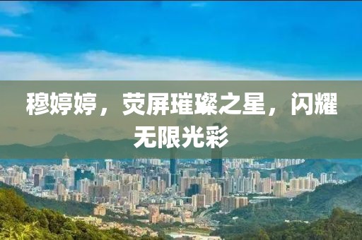 穆婷婷，荧屏璀璨之星，闪耀无限光彩
