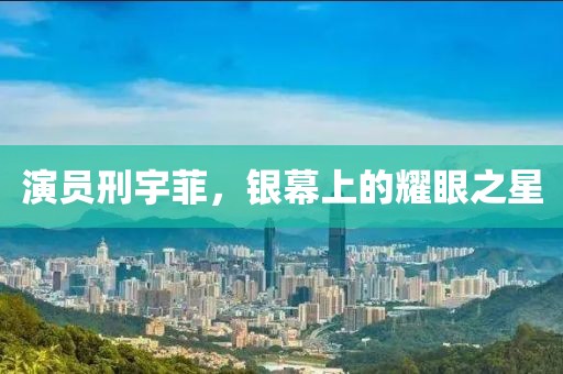 演员刑宇菲，银幕上的耀眼之星