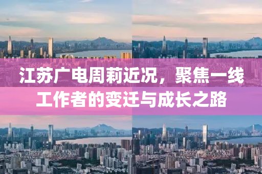 江苏广电周莉近况，聚焦一线工作者的变迁与成长之路
