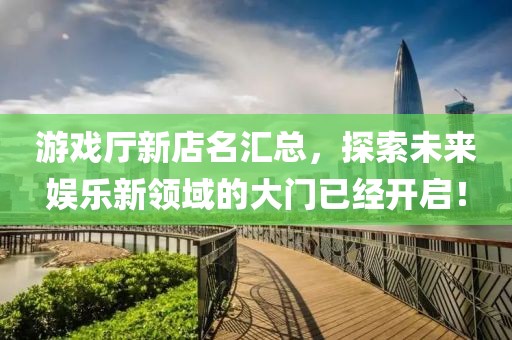 游戏厅新店名汇总，探索未来娱乐新领域的大门已经开启！