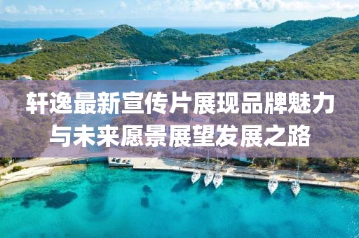 轩逸最新宣传片展现品牌魅力与未来愿景展望发展之路