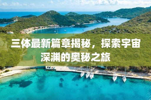 三体最新篇章揭秘，探索宇宙深渊的奥秘之旅