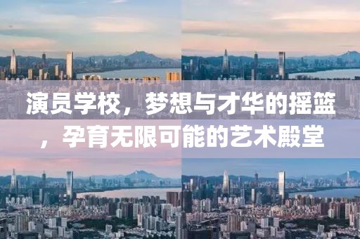 演员学校，梦想与才华的摇篮，孕育无限可能的艺术殿堂