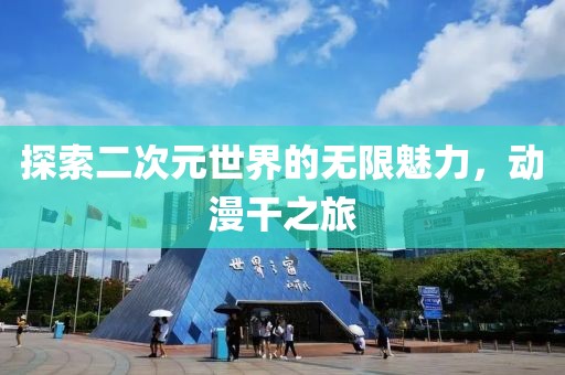 探索二次元世界的无限魅力，动漫干之旅
