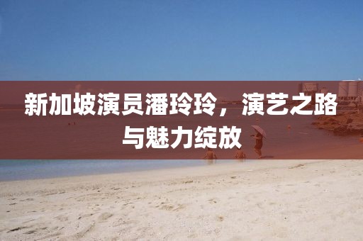新加坡演员潘玲玲，演艺之路与魅力绽放