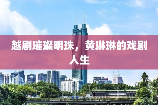 越剧璀璨明珠，黄琳琳的戏剧人生