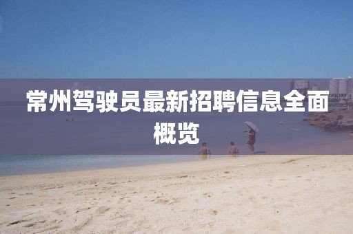 常州驾驶员最新招聘信息全面概览