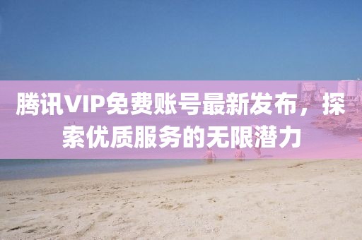 腾讯VIP免费账号最新发布，探索优质服务的无限潜力