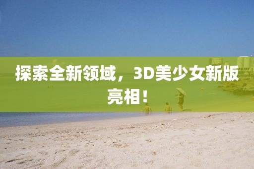探索全新领域，3D美少女新版亮相！
