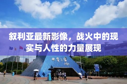 叙利亚最新影像，战火中的现实与人性的力量展现