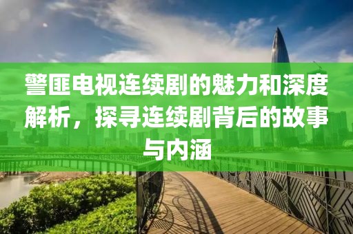警匪电视连续剧的魅力和深度解析，探寻连续剧背后的故事与内涵