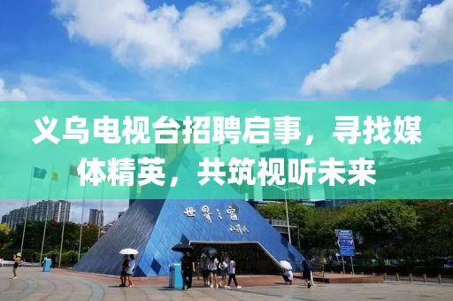 义乌电视台招聘启事，寻找媒体精英，共筑视听未来