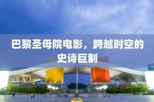 巴黎圣母院电影，跨越时空的史诗巨制
