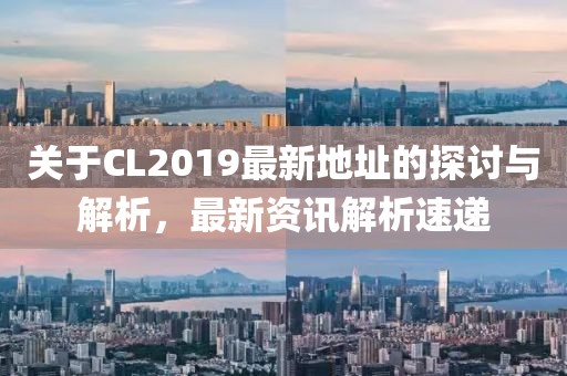 关于CL2019最新地址的探讨与解析，最新资讯解析速递
