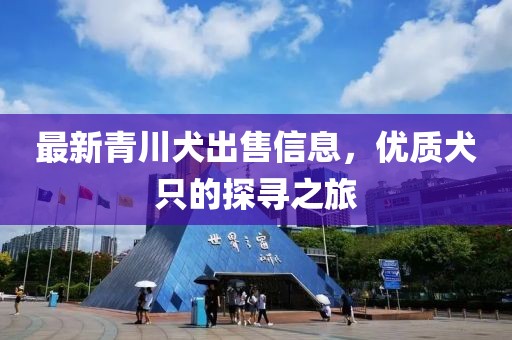 最新青川犬出售信息，优质犬只的探寻之旅