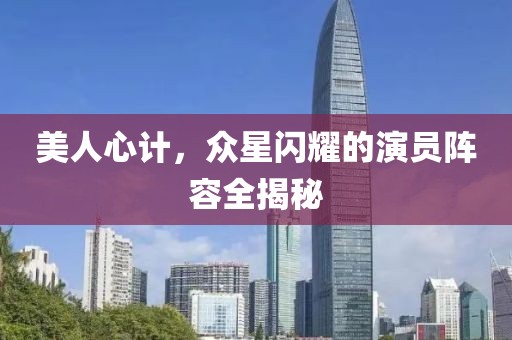 美人心计，众星闪耀的演员阵容全揭秘