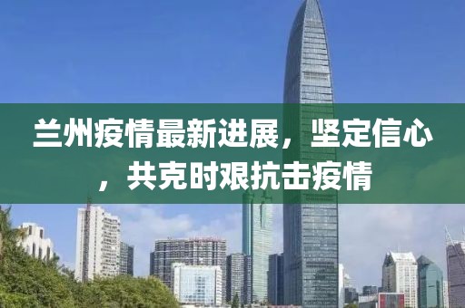 兰州疫情最新进展，坚定信心，共克时艰抗击疫情