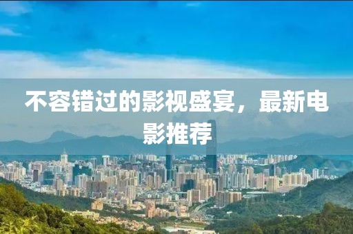 不容错过的影视盛宴，最新电影推荐