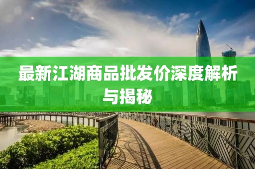 最新江湖商品批发价深度解析与揭秘