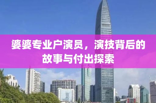 婆婆专业户演员，演技背后的故事与付出探索