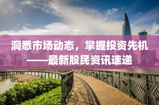洞悉市场动态，掌握投资先机——最新股民资讯速递
