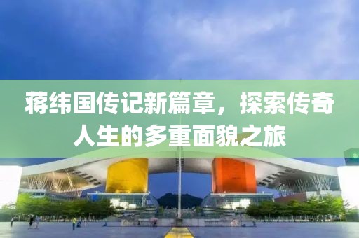 蒋纬国传记新篇章，探索传奇人生的多重面貌之旅