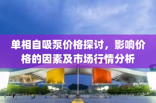 单相自吸泵价格探讨，影响价格的因素及市场行情分析
