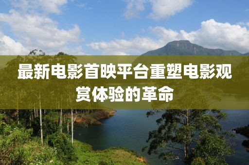 最新电影首映平台重塑电影观赏体验的革命