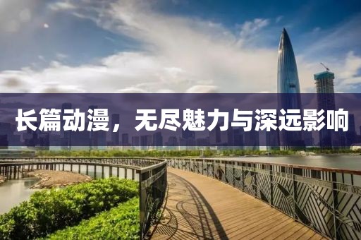 长篇动漫，无尽魅力与深远影响