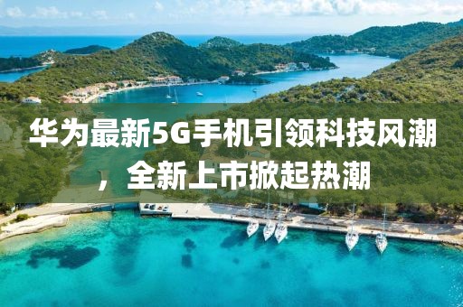 华为最新5G手机引领科技风潮，全新上市掀起热潮